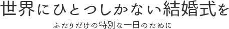 世界にひとつしかない結婚式を　ふたりだけの特別な一日のために